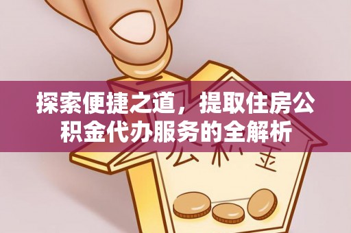 可靠探索便捷之道，提取住房公积金代办服务的全解析