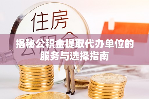 可靠揭秘公积金提取代办单位的服务与选择指南