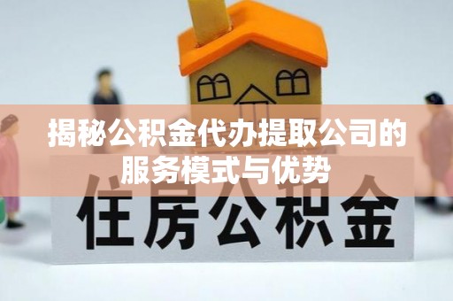 可靠揭秘公积金代办提取公司的服务模式与优势