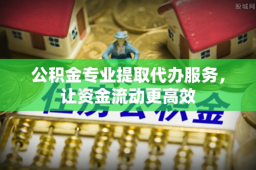 可靠公积金专业提取代办服务，让资金流动更高效