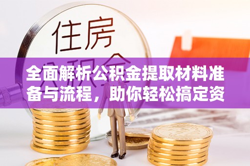 可靠全面解析公积金提取材料准备与流程，助你轻松搞定资金提取