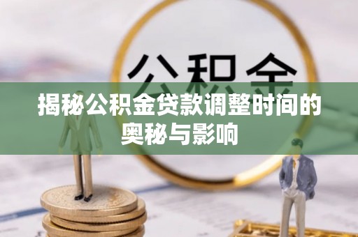可靠揭秘公积金贷款调整时间的奥秘与影响
