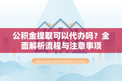 可靠公积金提取可以代办吗？全面解析流程与注意事项