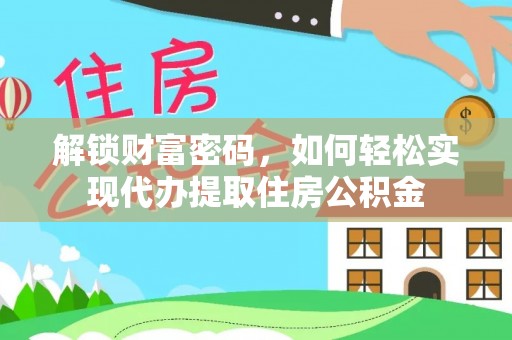 可靠解锁财富密码，如何轻松实现代办提取住房公积金