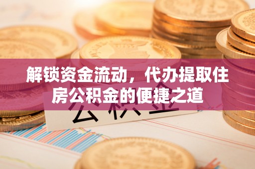 可靠解锁资金流动，代办提取住房公积金的便捷之道