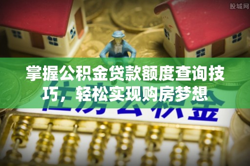 可靠掌握公积金贷款额度查询技巧，轻松实现购房梦想