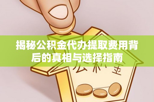可靠揭秘公积金代办提取费用背后的真相与选择指南