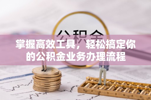 可靠掌握高效工具，轻松搞定你的公积金业务办理流程