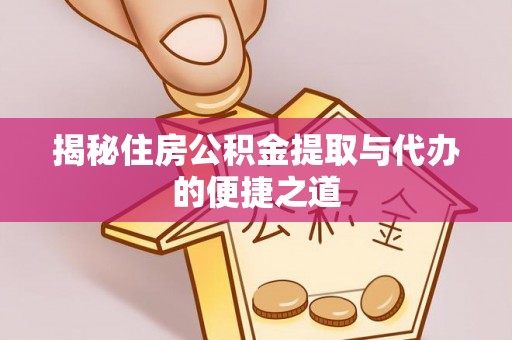 可靠揭秘住房公积金提取与代办的便捷之道