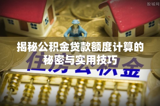 可靠揭秘公积金贷款额度计算的秘密与实用技巧