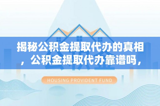可靠揭秘公积金提取代办的真相，公积金提取代办靠谱吗，如何选择专业服务？