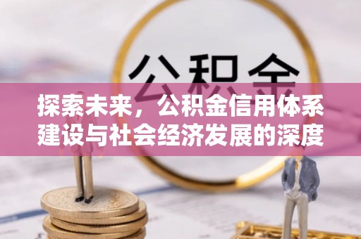 可靠探索未来，公积金信用体系建设与社会经济发展的深度融合