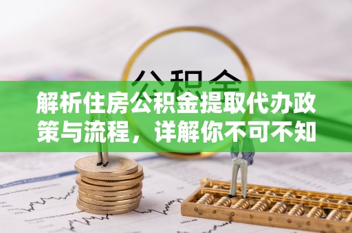 可靠解析住房公积金提取代办政策与流程，详解你不可不知的关键点