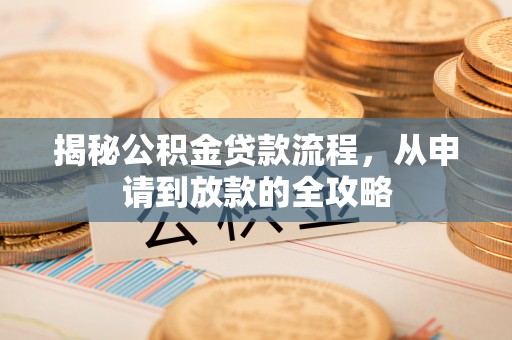 可靠揭秘公积金贷款流程，从申请到放款的全攻略