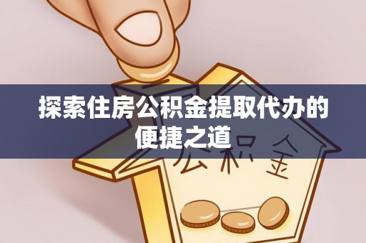 可靠探索住房公积金提取代办的便捷之道