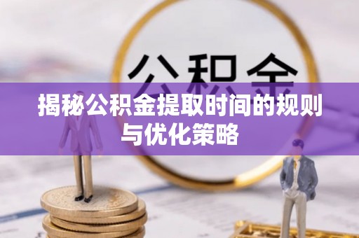 可靠揭秘公积金提取时间的规则与优化策略