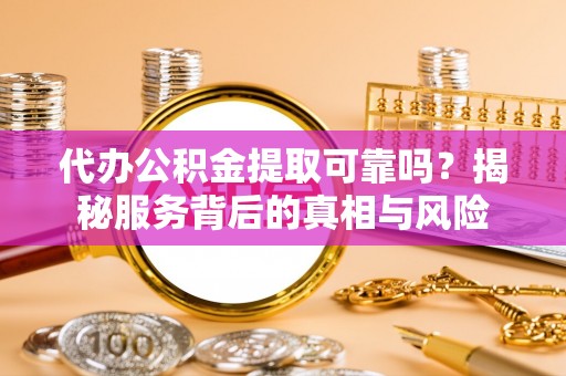 可靠代办公积金提取可靠吗？揭秘服务背后的真相与风险