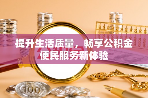 可靠提升生活质量，畅享公积金便民服务新体验