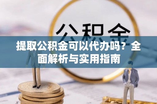 可靠提取公积金可以代办吗？全面解析与实用指南