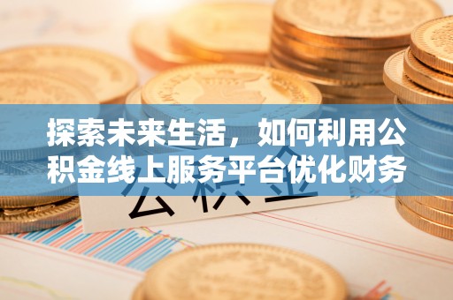 可靠探索未来生活，如何利用公积金线上服务平台优化财务管理