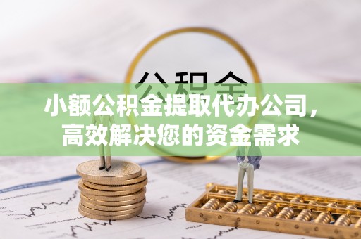 可靠小额公积金提取代办公司，高效解决您的资金需求