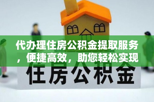 可靠代办理住房公积金提取服务，便捷高效，助您轻松实现资金规划