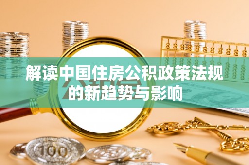 可靠解读中国住房公积政策法规的新趋势与影响