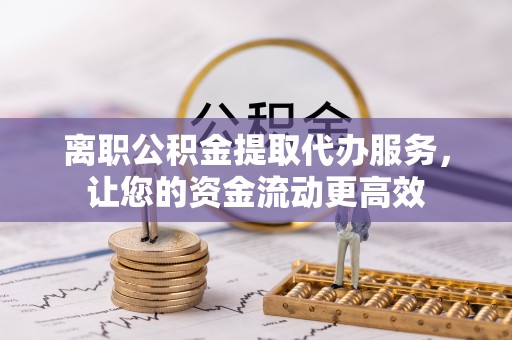 可靠离职公积金提取代办服务，让您的资金流动更高效