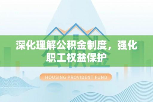 可靠深化理解公积金制度，强化职工权益保护