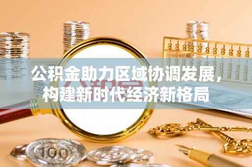 可靠公积金助力区域协调发展，构建新时代经济新格局