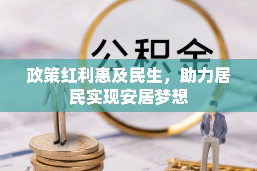 可靠政策红利惠及民生，助力居民实现安居梦想