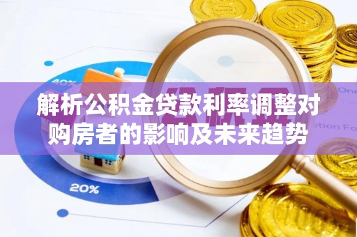 可靠解析公积金贷款利率调整对购房者的影响及未来趋势