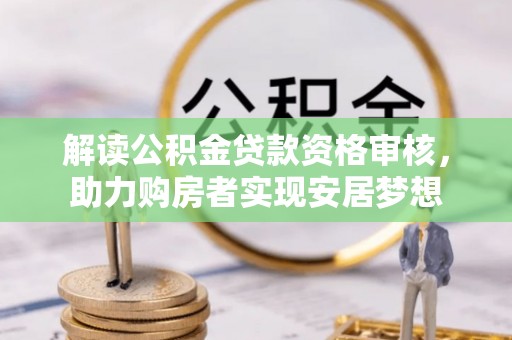 可靠解读公积金贷款资格审核，助力购房者实现安居梦想
