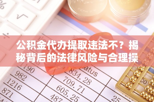 可靠公积金代办提取违法不？揭秘背后的法律风险与合理操作