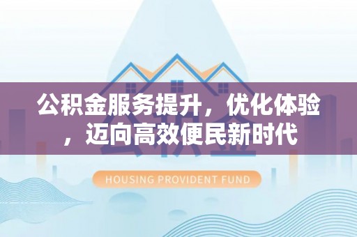 可靠公积金服务提升，优化体验，迈向高效便民新时代