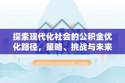可靠探索现代化社会的公积金优化路径，策略、挑战与未来展望
