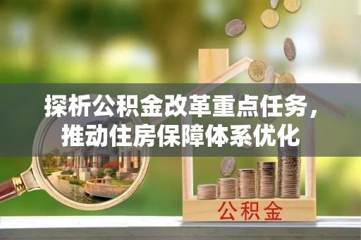 可靠探析公积金改革重点任务，推动住房保障体系优化