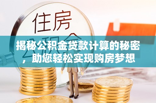 可靠揭秘公积金贷款计算的秘密，助您轻松实现购房梦想
