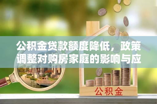 可靠公积金贷款额度降低，政策调整对购房家庭的影响与应对策略