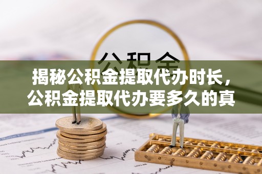 可靠揭秘公积金提取代办时长，公积金提取代办要多久的真相与攻略