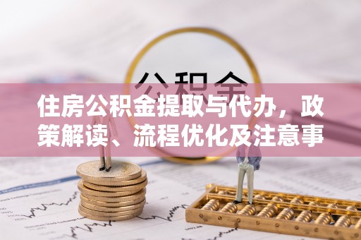 可靠住房公积金提取与代办，政策解读、流程优化及注意事项