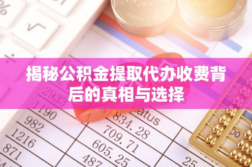 可靠揭秘公积金提取代办收费背后的真相与选择