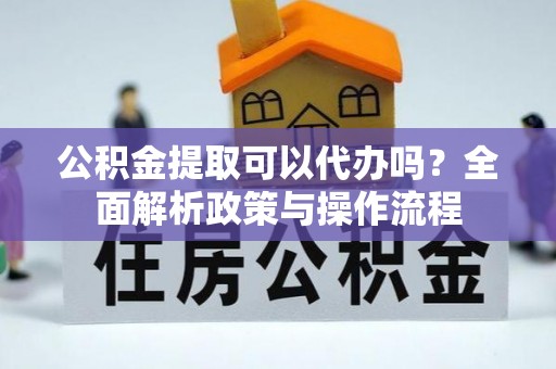 可靠公积金提取可以代办吗？全面解析政策与操作流程