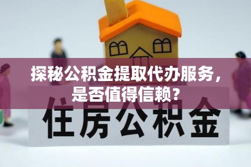 可靠探秘公积金提取代办服务，是否值得信赖？