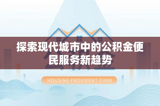 可靠探索现代城市中的公积金便民服务新趋势