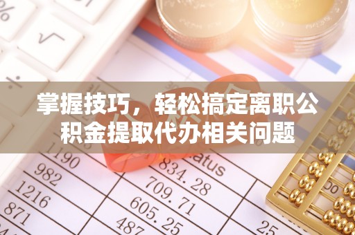 可靠掌握技巧，轻松搞定离职公积金提取代办相关问题