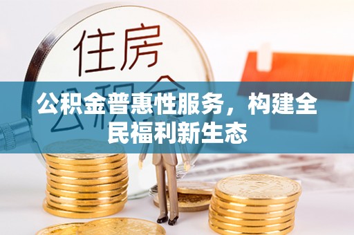 可靠公积金普惠性服务，构建全民福利新生态