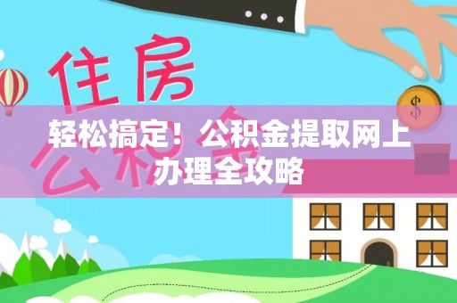 可靠轻松搞定！公积金提取网上办理全攻略