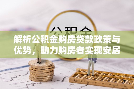 可靠解析公积金购房贷款政策与优势，助力购房者实现安居梦想