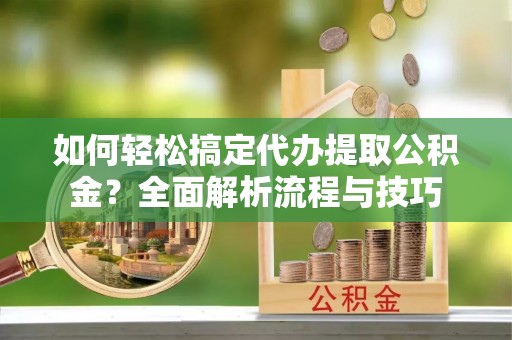 可靠如何轻松搞定代办提取公积金？全面解析流程与技巧